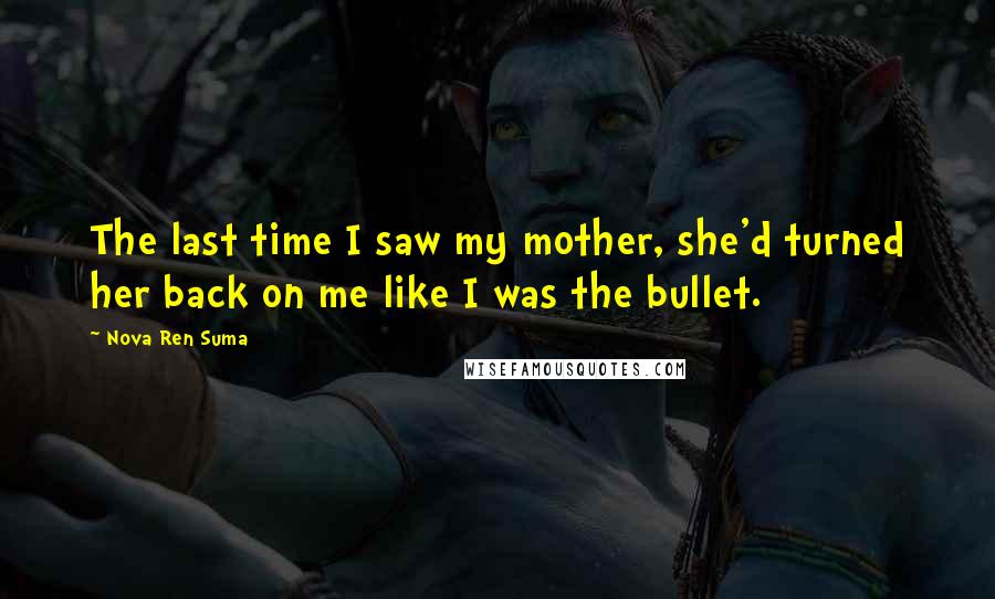 Nova Ren Suma Quotes: The last time I saw my mother, she'd turned her back on me like I was the bullet.