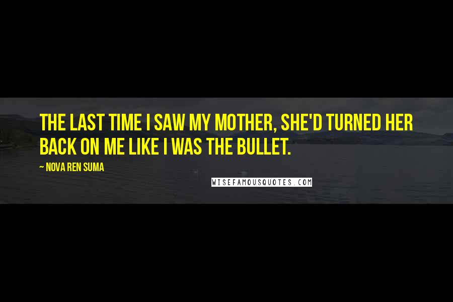 Nova Ren Suma Quotes: The last time I saw my mother, she'd turned her back on me like I was the bullet.