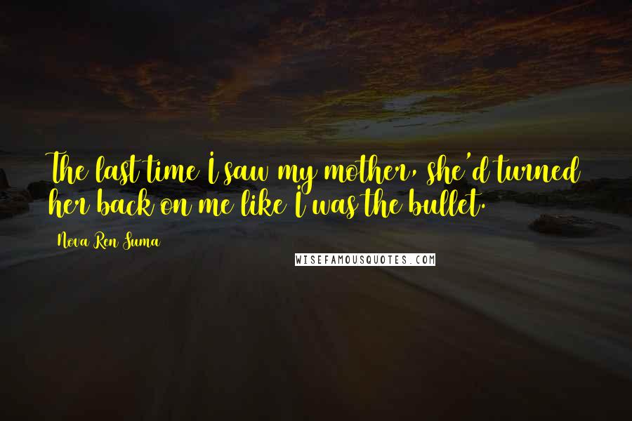Nova Ren Suma Quotes: The last time I saw my mother, she'd turned her back on me like I was the bullet.