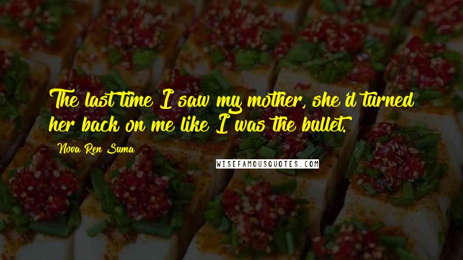 Nova Ren Suma Quotes: The last time I saw my mother, she'd turned her back on me like I was the bullet.