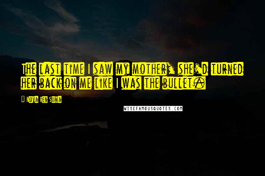 Nova Ren Suma Quotes: The last time I saw my mother, she'd turned her back on me like I was the bullet.