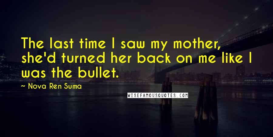 Nova Ren Suma Quotes: The last time I saw my mother, she'd turned her back on me like I was the bullet.