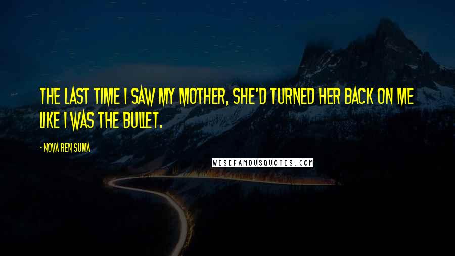 Nova Ren Suma Quotes: The last time I saw my mother, she'd turned her back on me like I was the bullet.