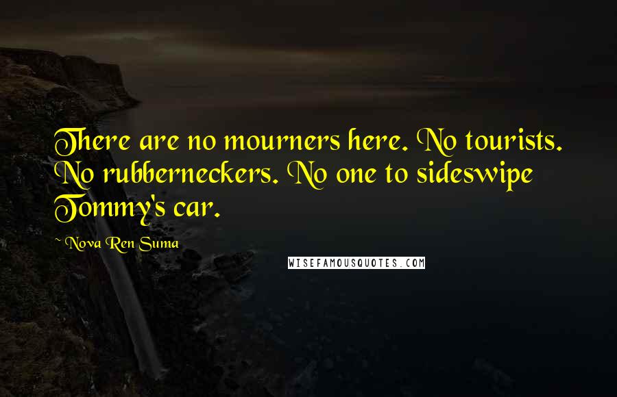 Nova Ren Suma Quotes: There are no mourners here. No tourists. No rubberneckers. No one to sideswipe Tommy's car.