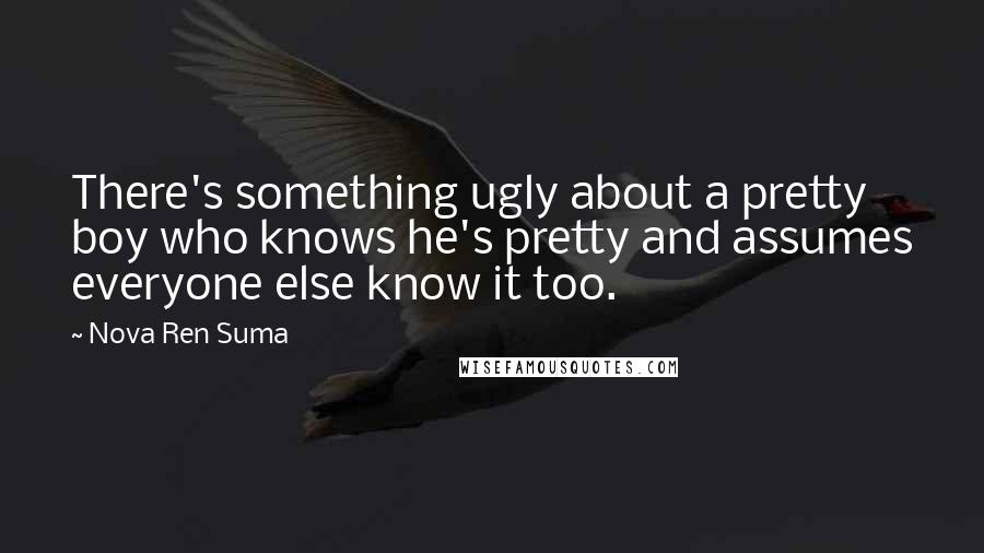 Nova Ren Suma Quotes: There's something ugly about a pretty boy who knows he's pretty and assumes everyone else know it too.