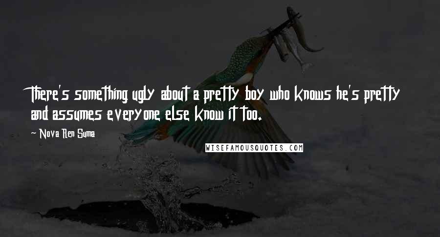 Nova Ren Suma Quotes: There's something ugly about a pretty boy who knows he's pretty and assumes everyone else know it too.