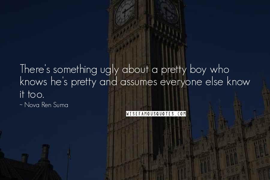 Nova Ren Suma Quotes: There's something ugly about a pretty boy who knows he's pretty and assumes everyone else know it too.