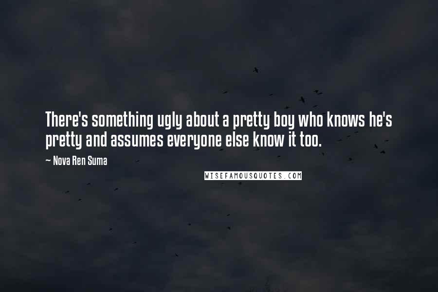 Nova Ren Suma Quotes: There's something ugly about a pretty boy who knows he's pretty and assumes everyone else know it too.