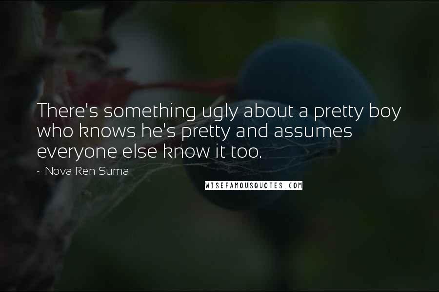 Nova Ren Suma Quotes: There's something ugly about a pretty boy who knows he's pretty and assumes everyone else know it too.