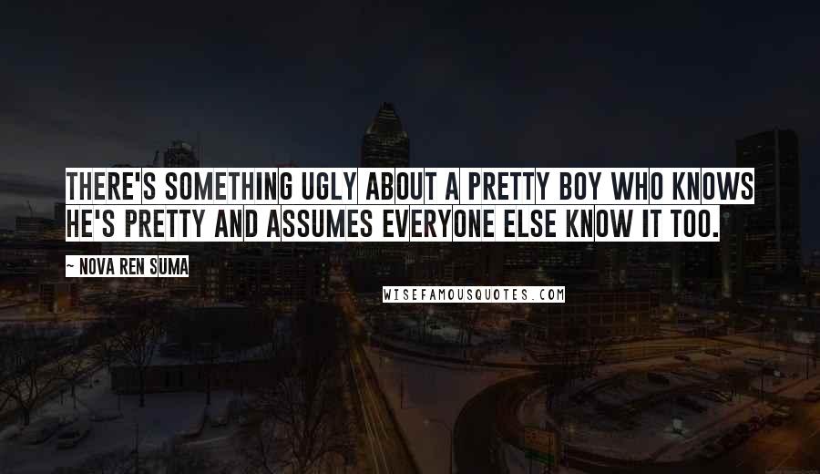 Nova Ren Suma Quotes: There's something ugly about a pretty boy who knows he's pretty and assumes everyone else know it too.