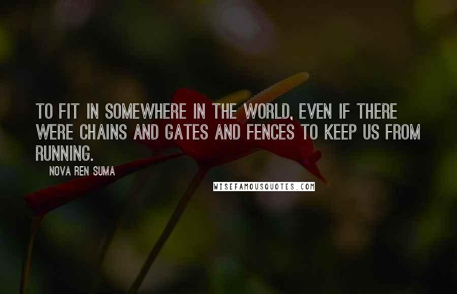 Nova Ren Suma Quotes: To fit in somewhere in the world, even if there were chains and gates and fences to keep us from running.