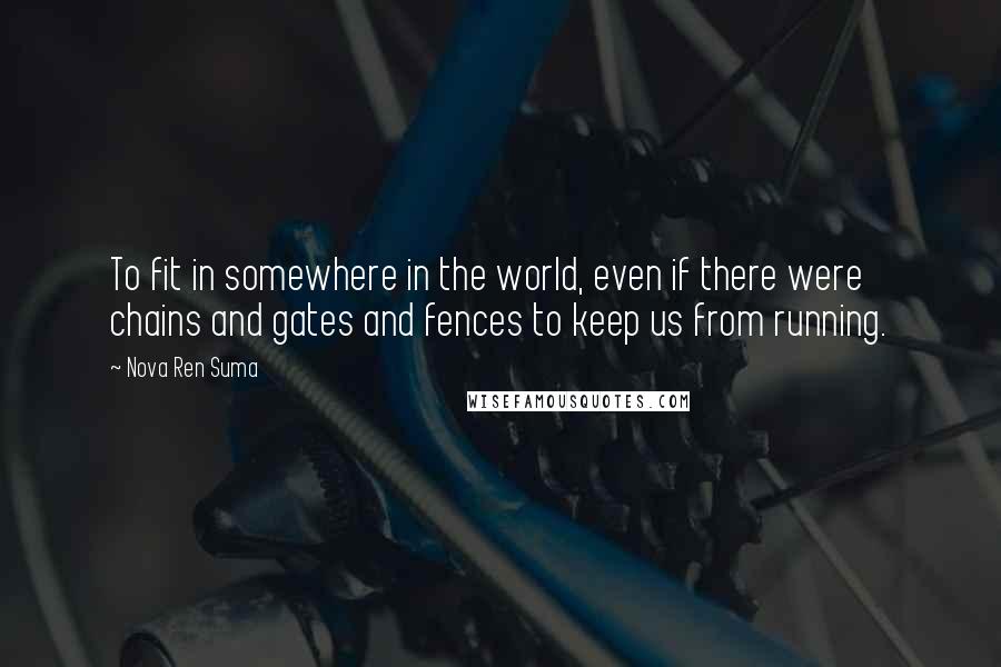 Nova Ren Suma Quotes: To fit in somewhere in the world, even if there were chains and gates and fences to keep us from running.