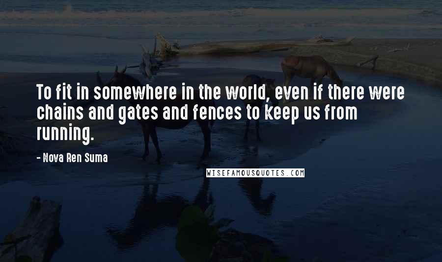 Nova Ren Suma Quotes: To fit in somewhere in the world, even if there were chains and gates and fences to keep us from running.