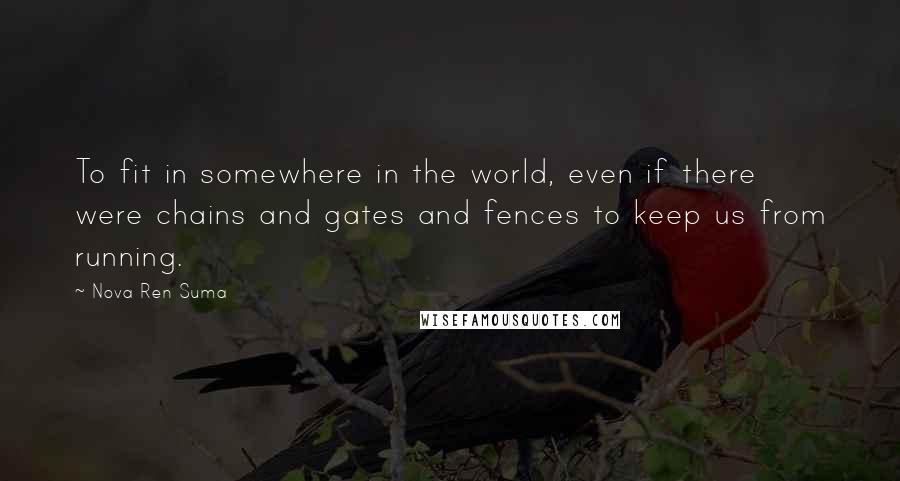 Nova Ren Suma Quotes: To fit in somewhere in the world, even if there were chains and gates and fences to keep us from running.