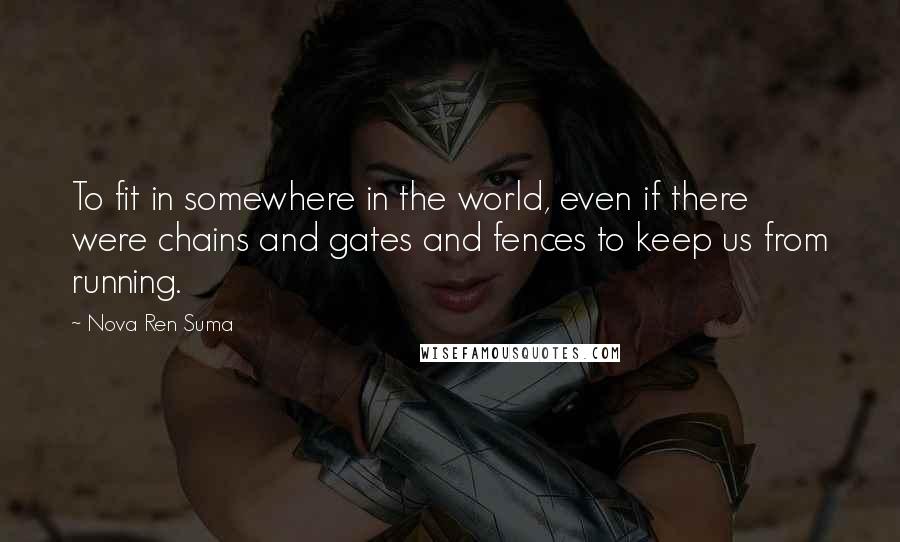 Nova Ren Suma Quotes: To fit in somewhere in the world, even if there were chains and gates and fences to keep us from running.