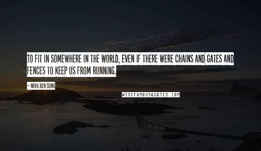 Nova Ren Suma Quotes: To fit in somewhere in the world, even if there were chains and gates and fences to keep us from running.