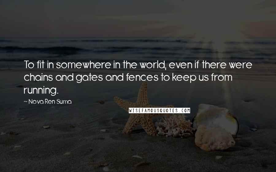 Nova Ren Suma Quotes: To fit in somewhere in the world, even if there were chains and gates and fences to keep us from running.