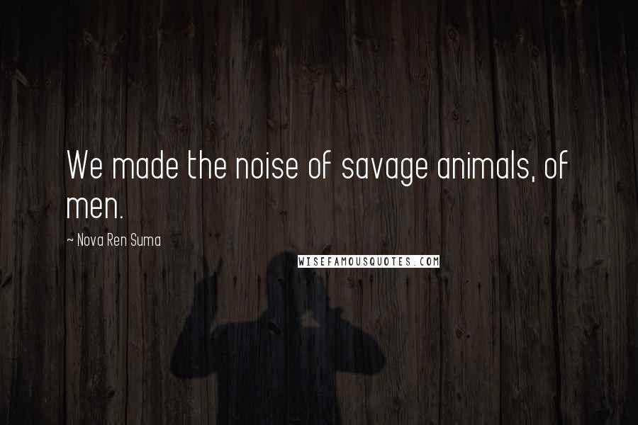 Nova Ren Suma Quotes: We made the noise of savage animals, of men.