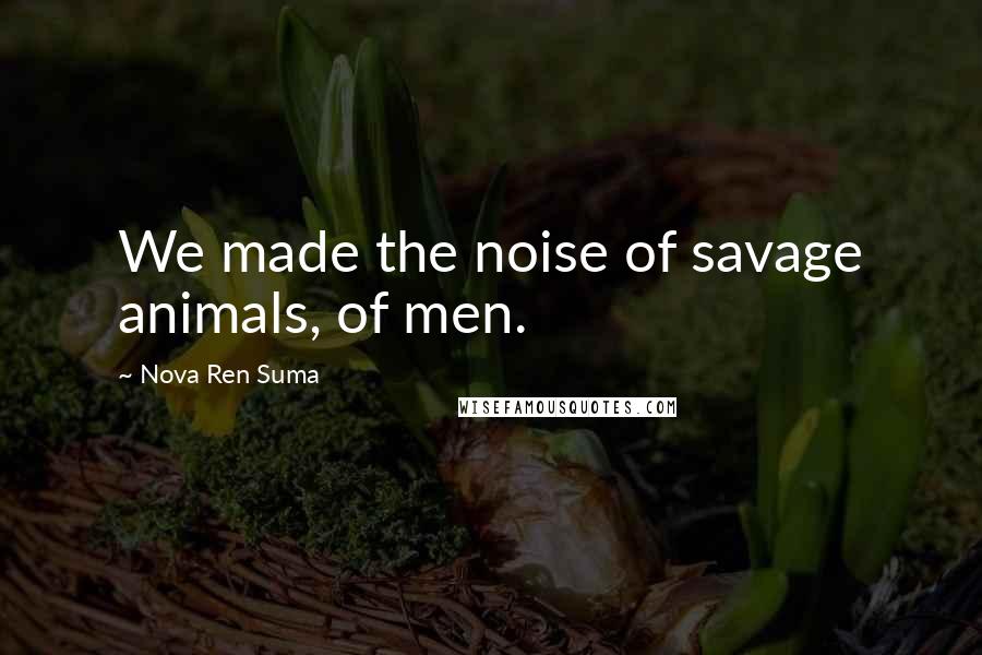 Nova Ren Suma Quotes: We made the noise of savage animals, of men.