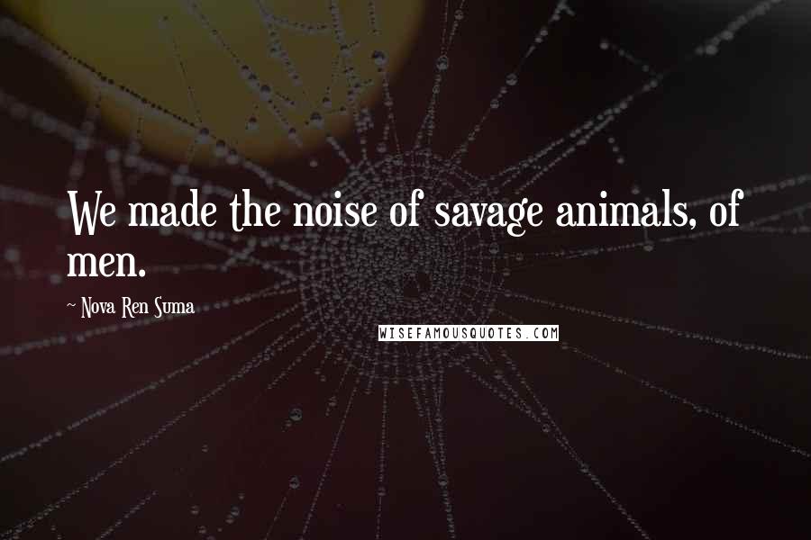 Nova Ren Suma Quotes: We made the noise of savage animals, of men.