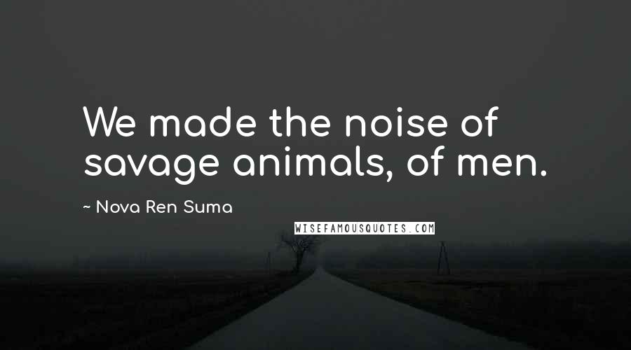 Nova Ren Suma Quotes: We made the noise of savage animals, of men.