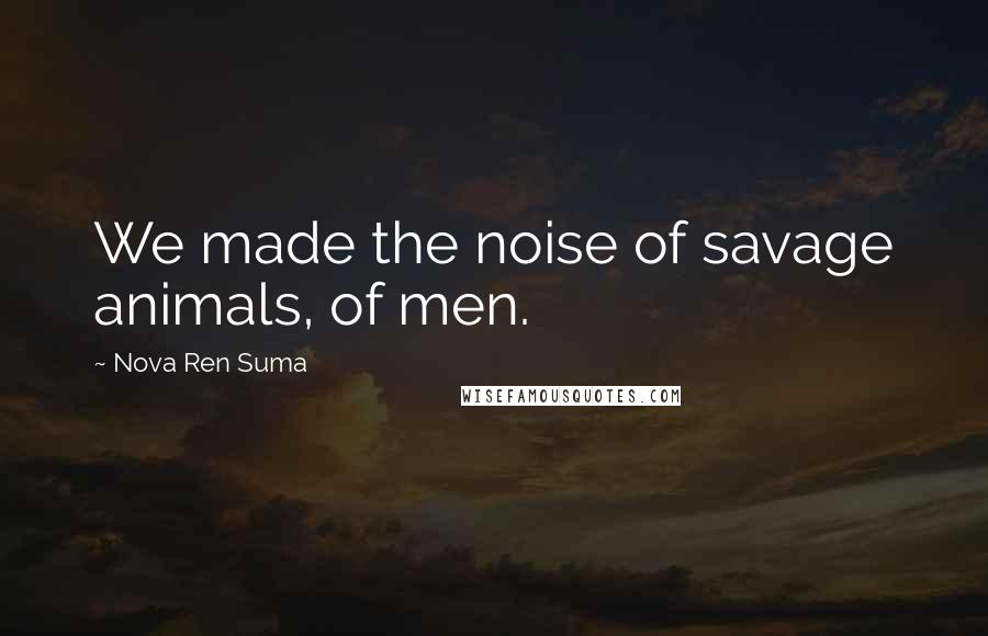 Nova Ren Suma Quotes: We made the noise of savage animals, of men.