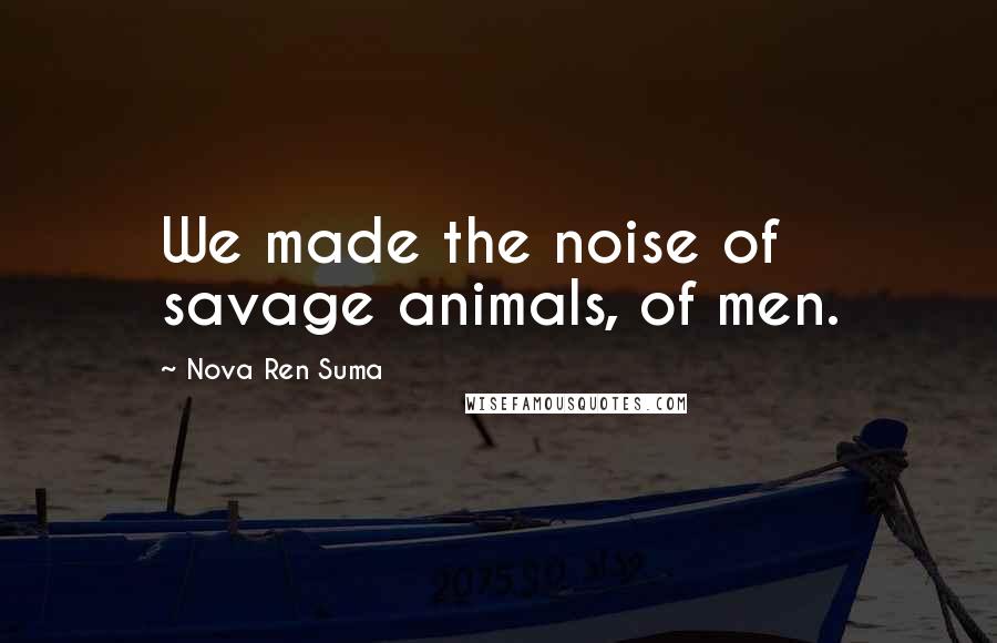 Nova Ren Suma Quotes: We made the noise of savage animals, of men.