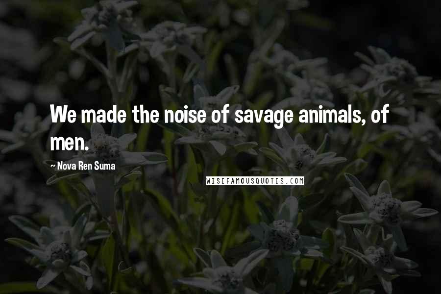 Nova Ren Suma Quotes: We made the noise of savage animals, of men.