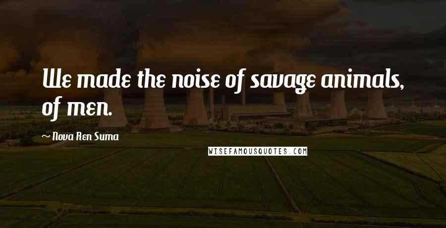 Nova Ren Suma Quotes: We made the noise of savage animals, of men.