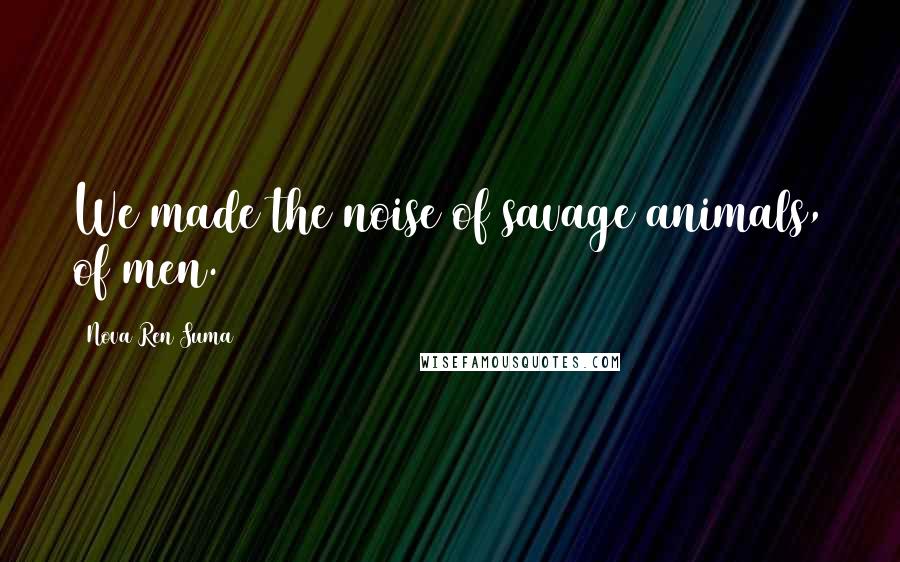 Nova Ren Suma Quotes: We made the noise of savage animals, of men.