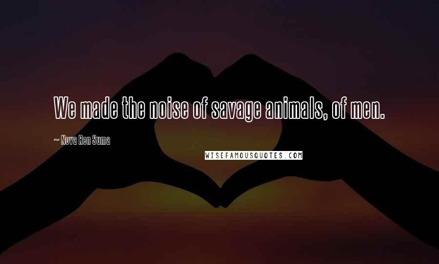 Nova Ren Suma Quotes: We made the noise of savage animals, of men.