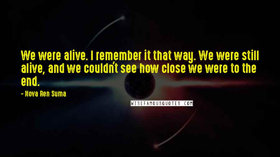 Nova Ren Suma Quotes: We were alive. I remember it that way. We were still alive, and we couldn't see how close we were to the end.