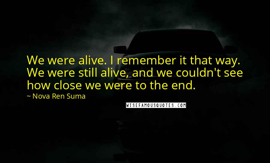 Nova Ren Suma Quotes: We were alive. I remember it that way. We were still alive, and we couldn't see how close we were to the end.