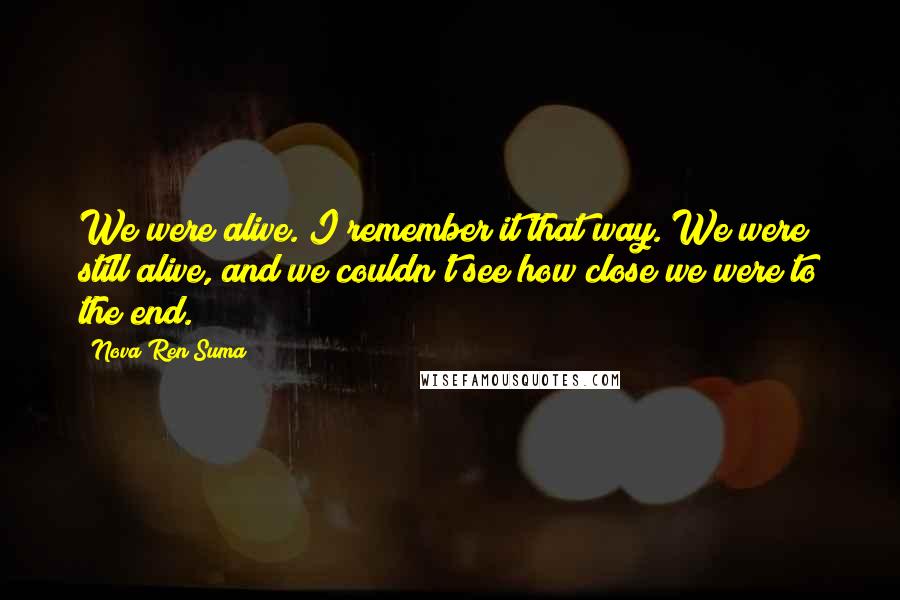 Nova Ren Suma Quotes: We were alive. I remember it that way. We were still alive, and we couldn't see how close we were to the end.