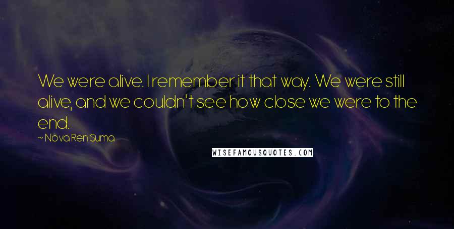 Nova Ren Suma Quotes: We were alive. I remember it that way. We were still alive, and we couldn't see how close we were to the end.