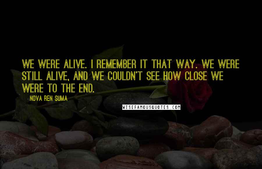 Nova Ren Suma Quotes: We were alive. I remember it that way. We were still alive, and we couldn't see how close we were to the end.