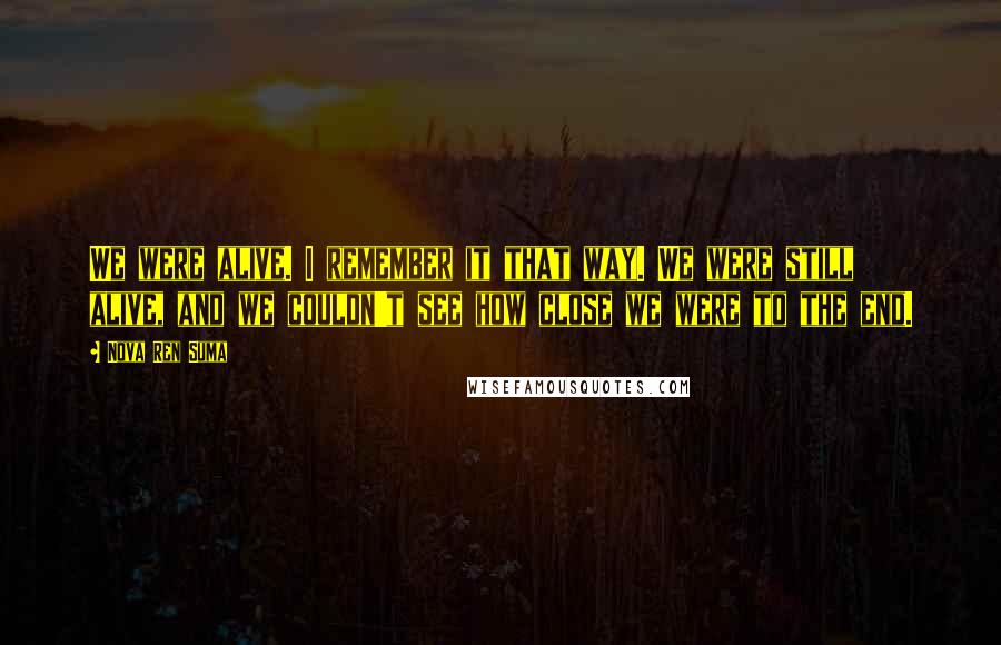 Nova Ren Suma Quotes: We were alive. I remember it that way. We were still alive, and we couldn't see how close we were to the end.