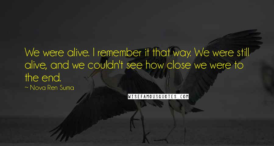 Nova Ren Suma Quotes: We were alive. I remember it that way. We were still alive, and we couldn't see how close we were to the end.
