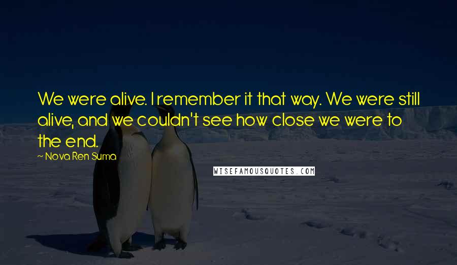 Nova Ren Suma Quotes: We were alive. I remember it that way. We were still alive, and we couldn't see how close we were to the end.