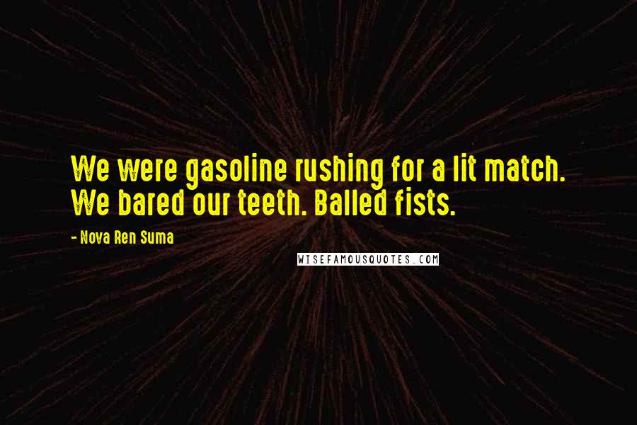 Nova Ren Suma Quotes: We were gasoline rushing for a lit match. We bared our teeth. Balled fists.