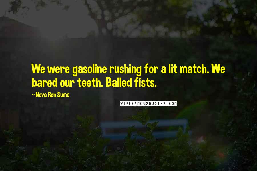 Nova Ren Suma Quotes: We were gasoline rushing for a lit match. We bared our teeth. Balled fists.