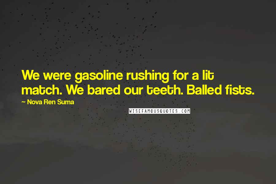 Nova Ren Suma Quotes: We were gasoline rushing for a lit match. We bared our teeth. Balled fists.