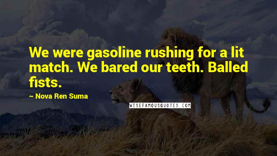 Nova Ren Suma Quotes: We were gasoline rushing for a lit match. We bared our teeth. Balled fists.