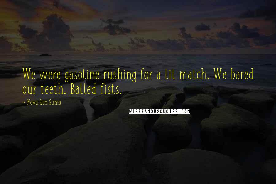 Nova Ren Suma Quotes: We were gasoline rushing for a lit match. We bared our teeth. Balled fists.