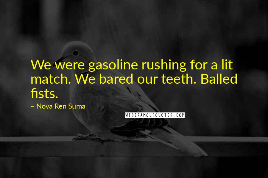 Nova Ren Suma Quotes: We were gasoline rushing for a lit match. We bared our teeth. Balled fists.