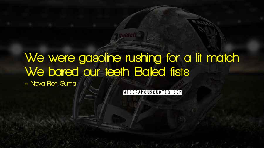 Nova Ren Suma Quotes: We were gasoline rushing for a lit match. We bared our teeth. Balled fists.