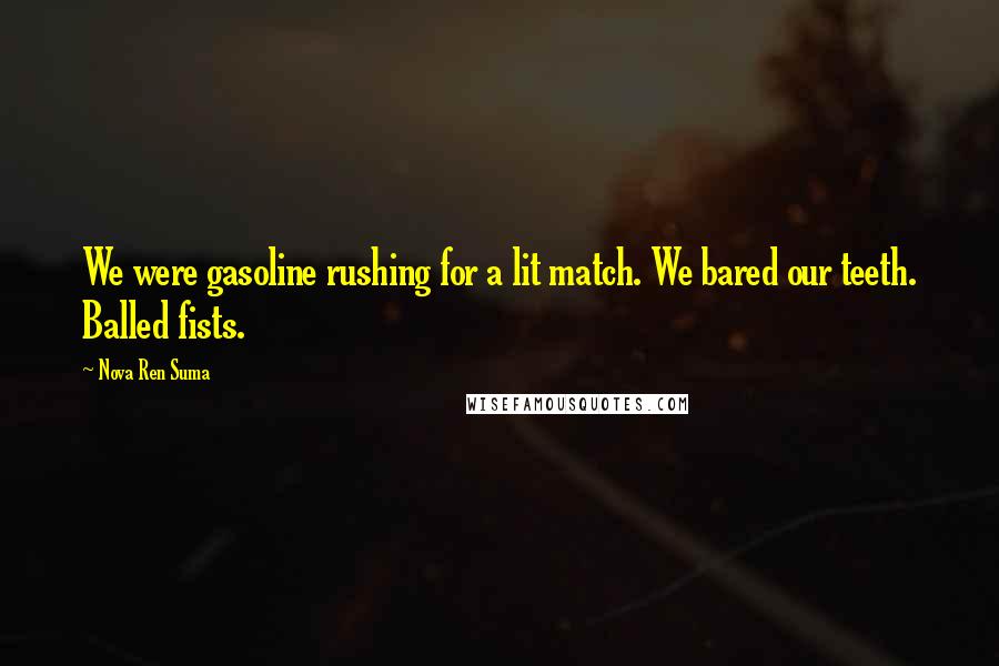 Nova Ren Suma Quotes: We were gasoline rushing for a lit match. We bared our teeth. Balled fists.