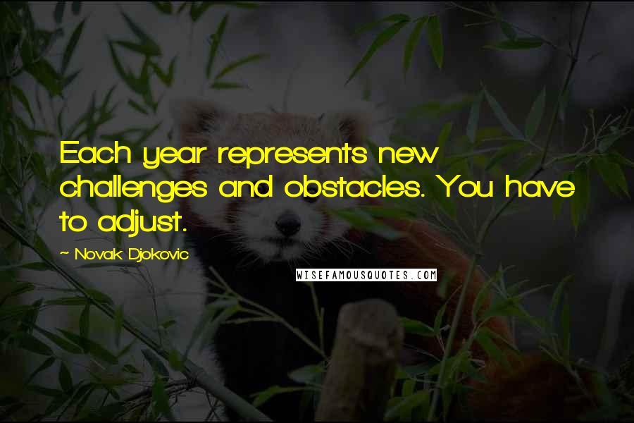 Novak Djokovic Quotes: Each year represents new challenges and obstacles. You have to adjust.