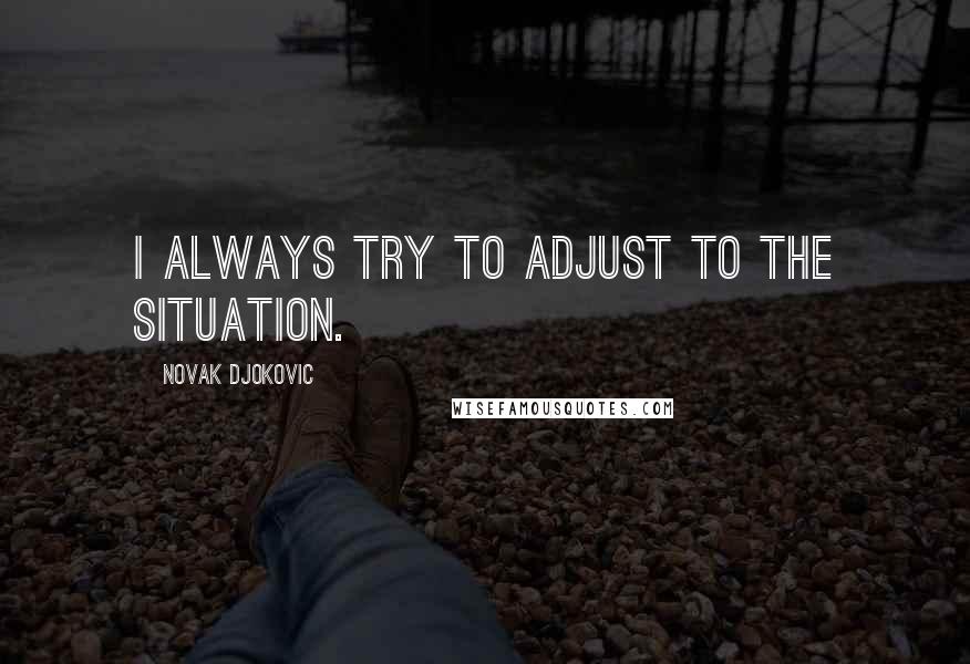 Novak Djokovic Quotes: I always try to adjust to the situation.
