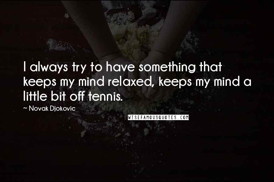 Novak Djokovic Quotes: I always try to have something that keeps my mind relaxed, keeps my mind a little bit off tennis.